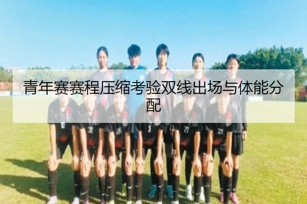 青年赛赛程压缩考验双线出场与体能分配